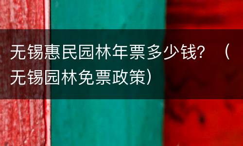 无锡惠民园林年票多少钱？（无锡园林免票政策）