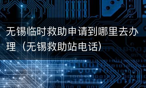 无锡临时救助申请到哪里去办理（无锡救助站电话）