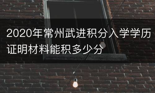 2020年常州武进积分入学学历证明材料能积多少分
