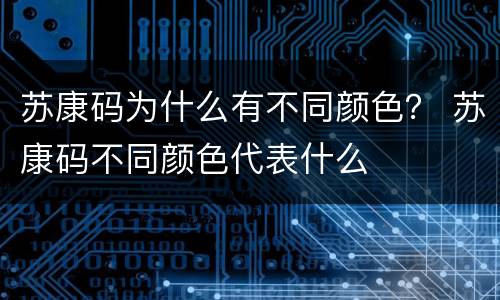 苏康码为什么有不同颜色？ 苏康码不同颜色代表什么