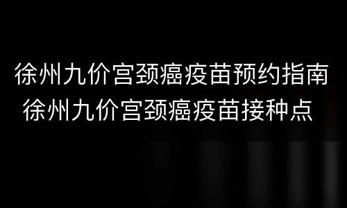 徐州九价宫颈癌疫苗预约指南 徐州九价宫颈癌疫苗接种点