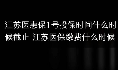 江苏医惠保1号投保时间什么时候截止 江苏医保缴费什么时候结束