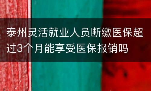 泰州灵活就业人员断缴医保超过3个月能享受医保报销吗