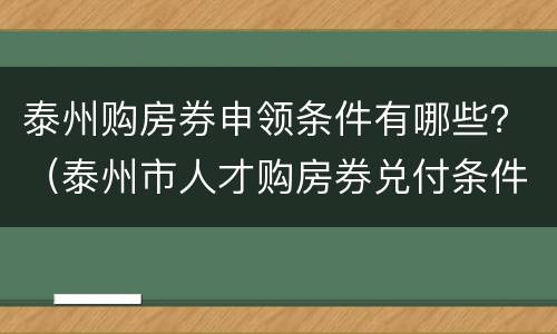 泰州购房券申领条件有哪些？（泰州市人才购房券兑付条件）