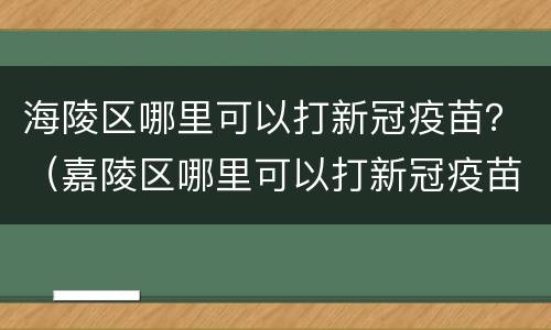海陵区哪里可以打新冠疫苗？（嘉陵区哪里可以打新冠疫苗）