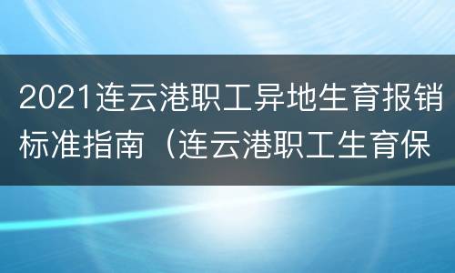 2021连云港职工异地生育报销标准指南（连云港职工生育保险报销比例）