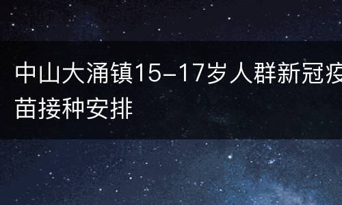 中山大涌镇15-17岁人群新冠疫苗接种安排