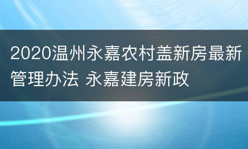 2020温州永嘉农村盖新房最新管理办法 永嘉建房新政