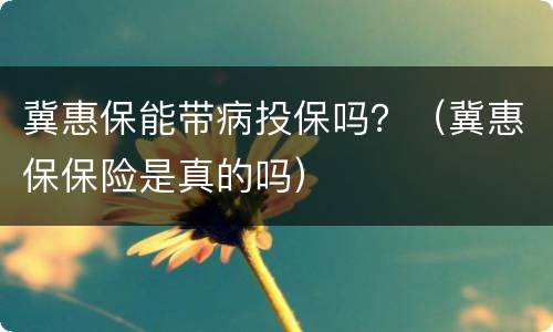 冀惠保能带病投保吗？（冀惠保保险是真的吗）