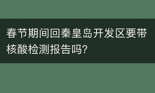 春节期间回秦皇岛开发区要带核酸检测报告吗？