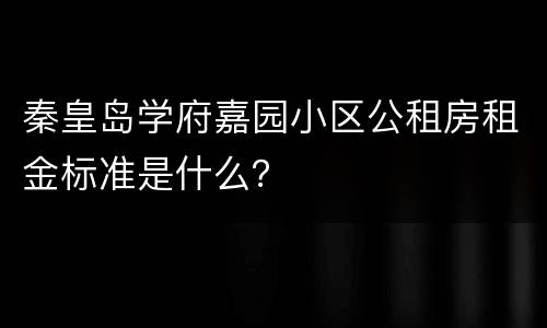 秦皇岛学府嘉园小区公租房租金标准是什么？