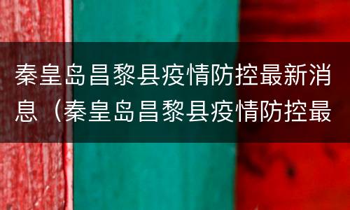 秦皇岛昌黎县疫情防控最新消息（秦皇岛昌黎县疫情防控最新消息电话）