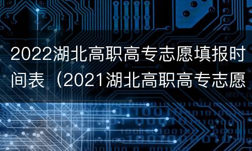 2022湖北高职高专志愿填报时间表（2021湖北高职高专志愿填报时间）