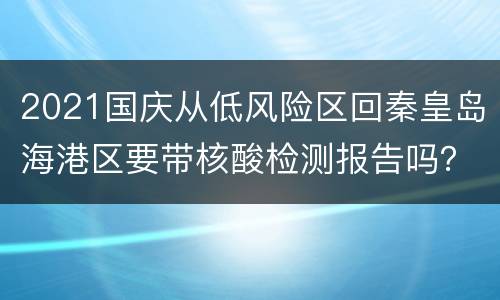 2021国庆从低风险区回秦皇岛海港区要带核酸检测报告吗？