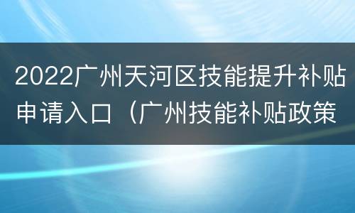 2022广州天河区技能提升补贴申请入口（广州技能补贴政策2020标准）