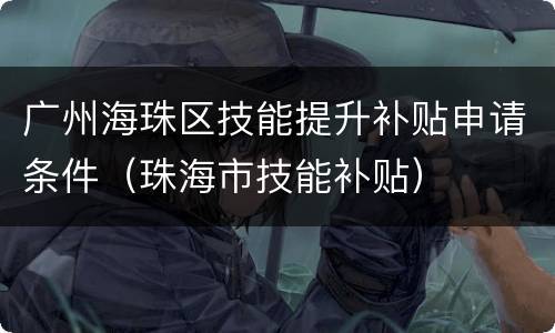 广州海珠区技能提升补贴申请条件（珠海市技能补贴）