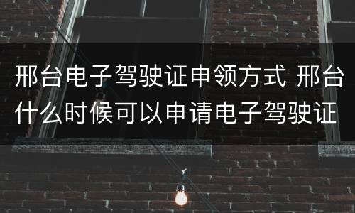 邢台电子驾驶证申领方式 邢台什么时候可以申请电子驾驶证