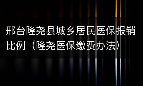 邢台隆尧县城乡居民医保报销比例（隆尧医保缴费办法）