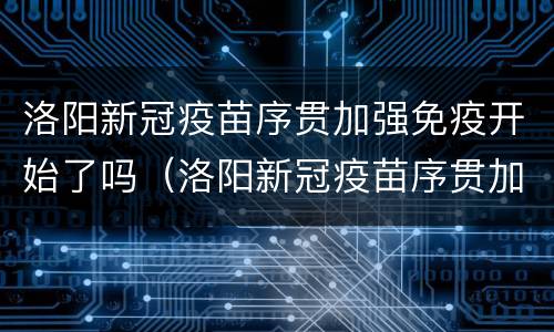 洛阳新冠疫苗序贯加强免疫开始了吗（洛阳新冠疫苗序贯加强免疫开始了吗现在）