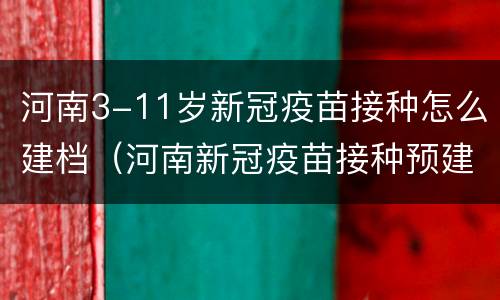河南3-11岁新冠疫苗接种怎么建档（河南新冠疫苗接种预建档）