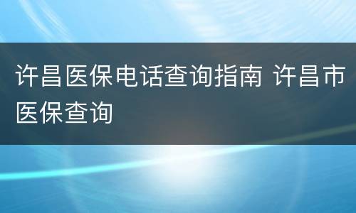 许昌医保电话查询指南 许昌市医保查询