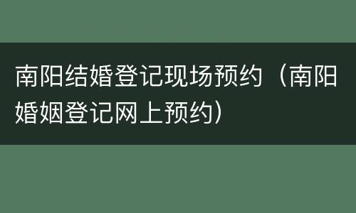 南阳结婚登记现场预约（南阳婚姻登记网上预约）