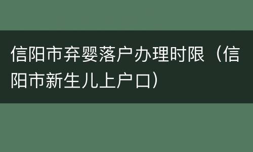 信阳市弃婴落户办理时限（信阳市新生儿上户口）