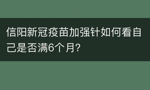 信阳新冠疫苗加强针如何看自己是否满6个月？
