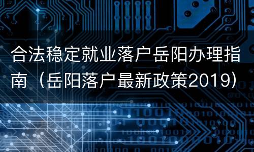 合法稳定就业落户岳阳办理指南（岳阳落户最新政策2019）