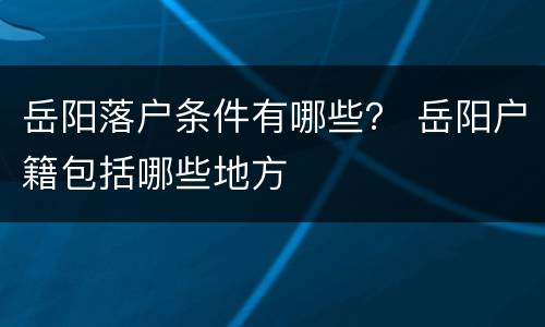 岳阳落户条件有哪些？ 岳阳户籍包括哪些地方