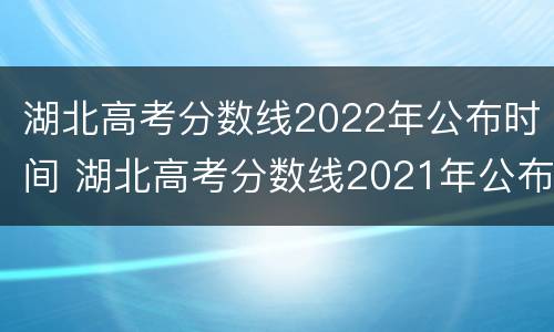 湖北高考分数线2022年公布时间 湖北高考分数线2021年公布时间