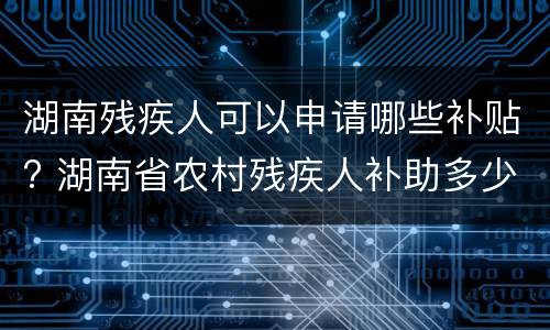 湖南残疾人可以申请哪些补贴? 湖南省农村残疾人补助多少钱