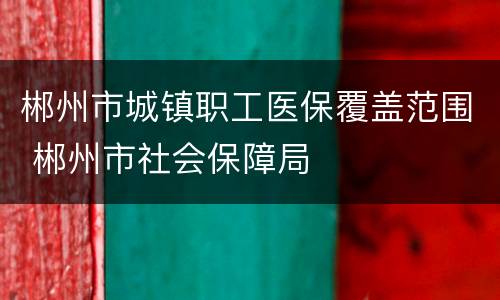 郴州市城镇职工医保覆盖范围 郴州市社会保障局