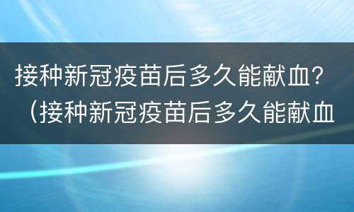 接种新冠疫苗后多久能献血？（接种新冠疫苗后多久能献血l）