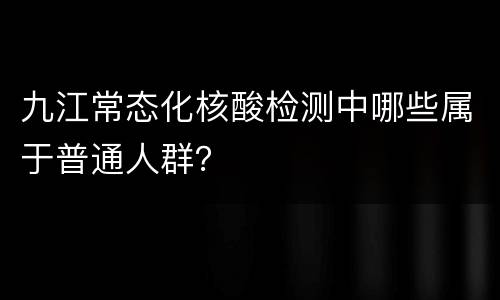 九江常态化核酸检测中哪些属于普通人群？
