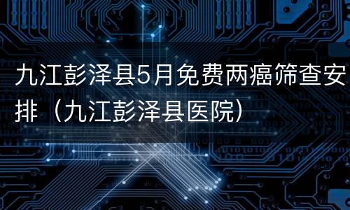 九江彭泽县5月免费两癌筛查安排（九江彭泽县医院）