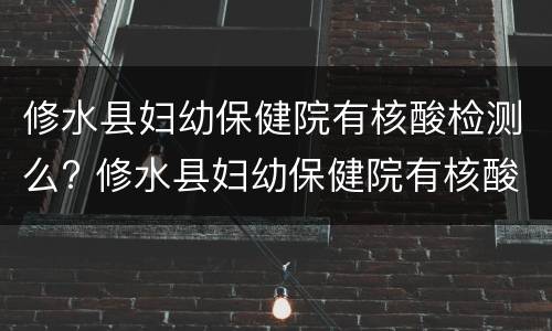 修水县妇幼保健院有核酸检测么? 修水县妇幼保健院有核酸检测么吗