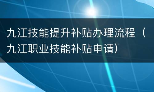 九江技能提升补贴办理流程（九江职业技能补贴申请）