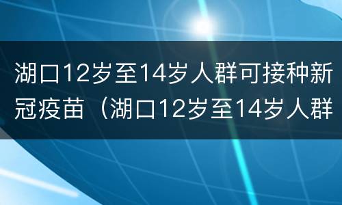 湖口12岁至14岁人群可接种新冠疫苗（湖口12岁至14岁人群可接种新冠疫苗第三针吗）