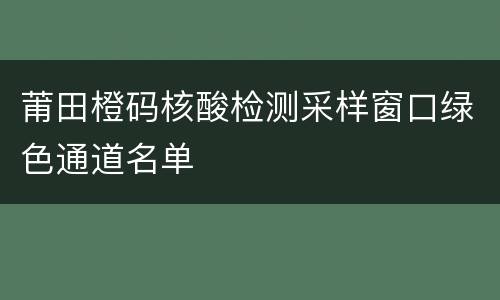 莆田橙码核酸检测采样窗口绿色通道名单