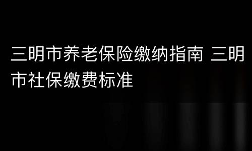 三明市养老保险缴纳指南 三明市社保缴费标准
