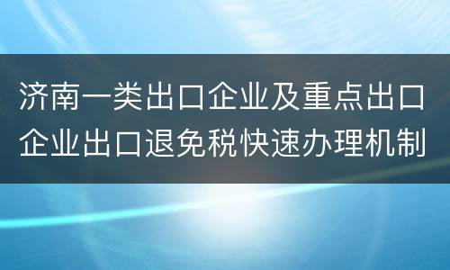 济南一类出口企业及重点出口企业出口退免税快速办理机制