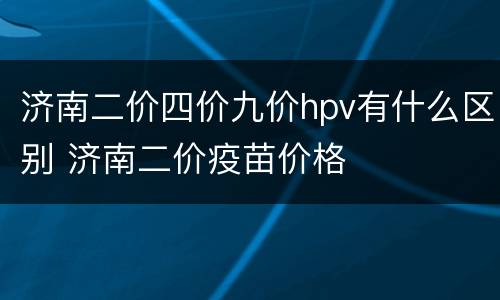 济南二价四价九价hpv有什么区别 济南二价疫苗价格