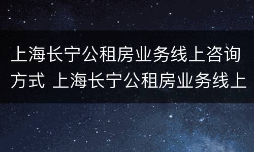 上海长宁公租房业务线上咨询方式 上海长宁公租房业务线上咨询方式电话