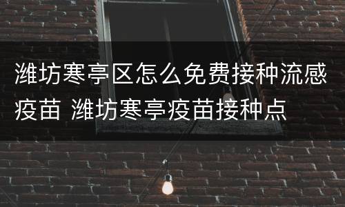 潍坊寒亭区怎么免费接种流感疫苗 潍坊寒亭疫苗接种点