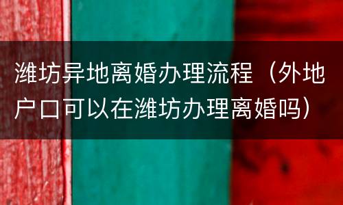 潍坊异地离婚办理流程（外地户口可以在潍坊办理离婚吗）