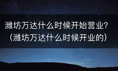潍坊万达什么时候开始营业？（潍坊万达什么时候开业的）