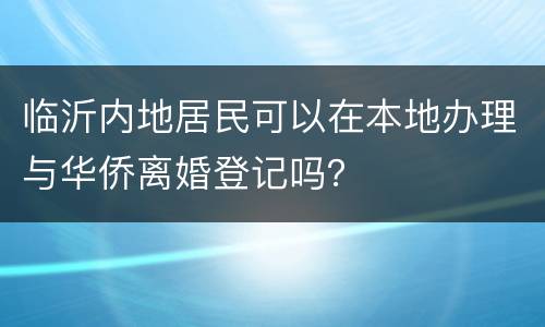 临沂内地居民可以在本地办理与华侨离婚登记吗？