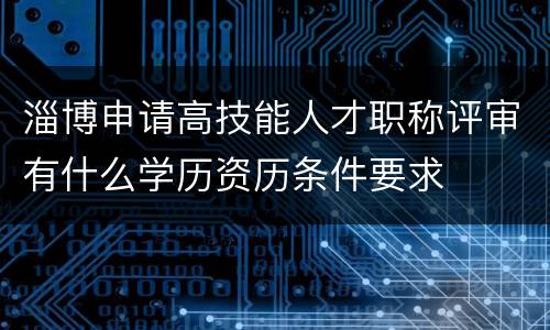 淄博申请高技能人才职称评审有什么学历资历条件要求