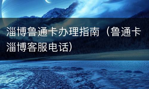 淄博鲁通卡办理指南（鲁通卡淄博客服电话）